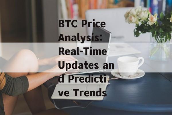 BTC Price Analysis: Real-Time Updates and Predictive Trends