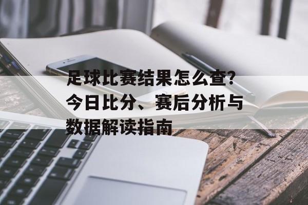 足球比赛结果怎么查？今日比分、赛后分析与数据解读指南