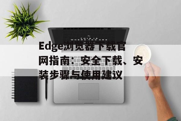 Edge浏览器下载官网指南：安全下载、安装步骤与使用建议