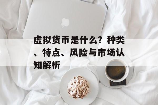 虚拟货币是什么？种类、特点、风险与市场认知解析