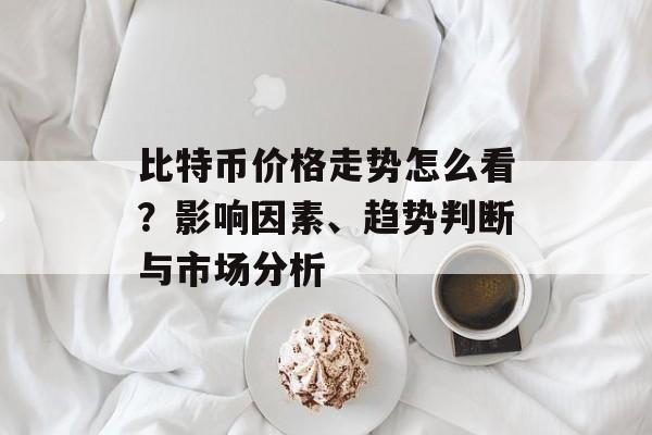 比特币价格走势怎么看？影响因素、趋势判断与市场分析